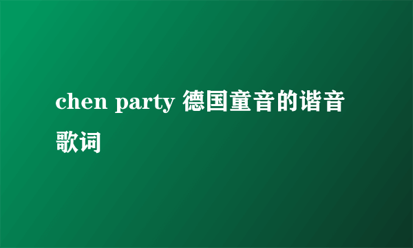 chen party 德国童音的谐音歌词