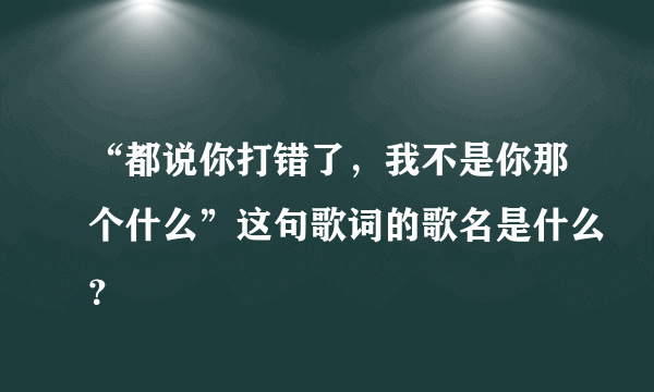 “都说你打错了，我不是你那个什么”这句歌词的歌名是什么？