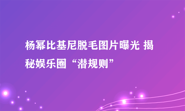 杨幂比基尼脱毛图片曝光 揭秘娱乐圈“潜规则”