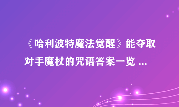 《哈利波特魔法觉醒》能夺取对手魔杖的咒语答案一览 夺取对手魔杖的咒语是什么