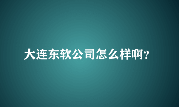 大连东软公司怎么样啊？