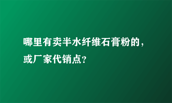 哪里有卖半水纤维石膏粉的，或厂家代销点？