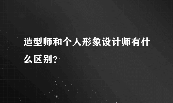 造型师和个人形象设计师有什么区别？