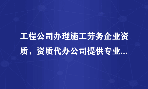 工程公司办理施工劳务企业资质，资质代办公司提供专业代办服务！