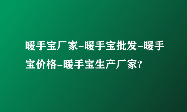 暖手宝厂家-暖手宝批发-暖手宝价格-暖手宝生产厂家?