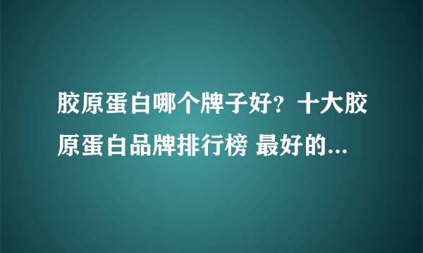 胶原蛋白哪个牌子好？十大胶原蛋白品牌排行榜 最好的都在这里