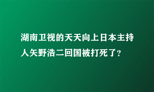 湖南卫视的天天向上日本主持人矢野浩二回国被打死了？