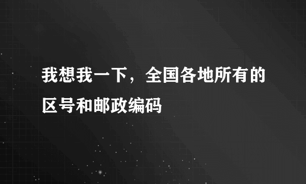 我想我一下，全国各地所有的区号和邮政编码