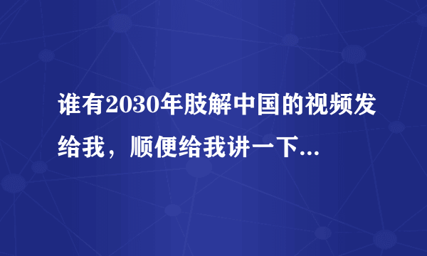 谁有2030年肢解中国的视频发给我，顺便给我讲一下怎么回事