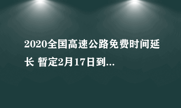 2020全国高速公路免费时间延长 暂定2月17日到6月30日