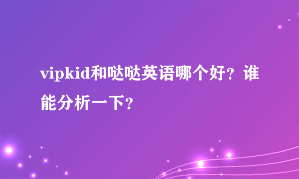 vipkid和哒哒英语哪个好？谁能分析一下？