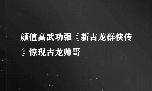 颜值高武功强《新古龙群侠传》惊现古龙帅哥