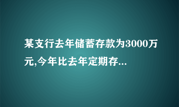 某支行去年储蓄存款为3000万元,今年比去年定期存款增加25%,活期存款减少25%但存款