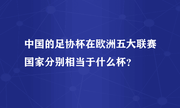 中国的足协杯在欧洲五大联赛国家分别相当于什么杯？