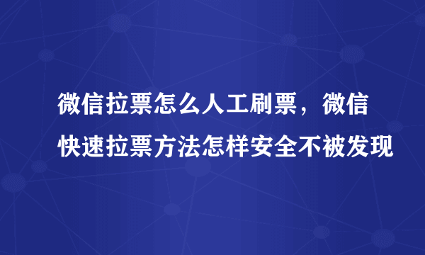 微信拉票怎么人工刷票，微信快速拉票方法怎样安全不被发现