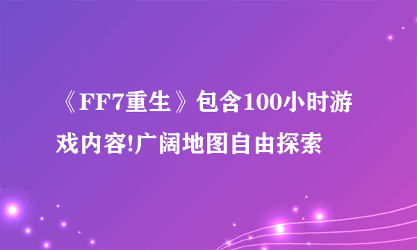 《FF7重生》包含100小时游戏内容!广阔地图自由探索