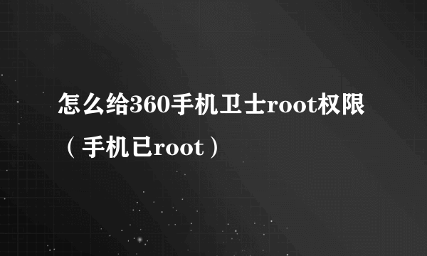 怎么给360手机卫士root权限（手机已root）