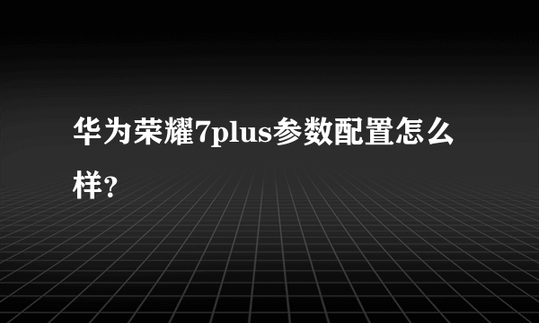 华为荣耀7plus参数配置怎么样？