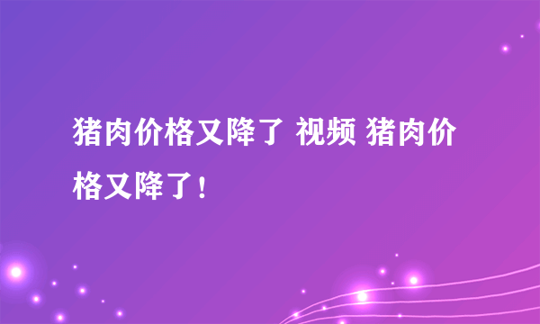 猪肉价格又降了 视频 猪肉价格又降了！