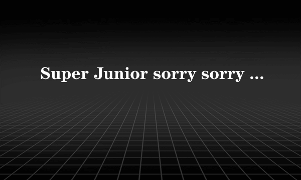 Super Junior sorry sorry 是什么意思？