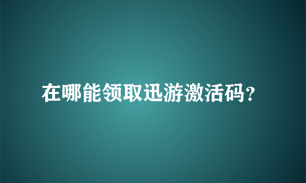 在哪能领取迅游激活码？