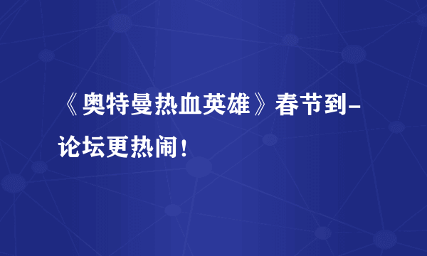 《奥特曼热血英雄》春节到-论坛更热闹！