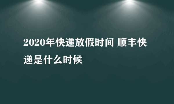 2020年快递放假时间 顺丰快递是什么时候