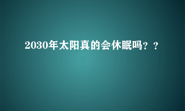 2030年太阳真的会休眠吗？？