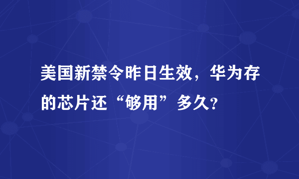 美国新禁令昨日生效，华为存的芯片还“够用”多久？