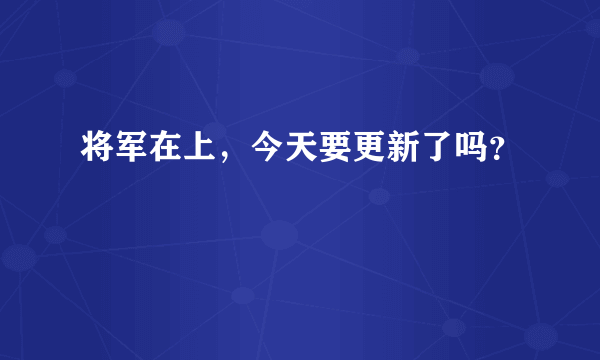 将军在上，今天要更新了吗？