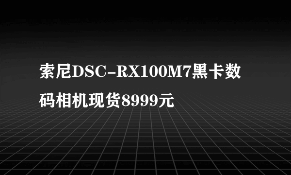 索尼DSC-RX100M7黑卡数码相机现货8999元