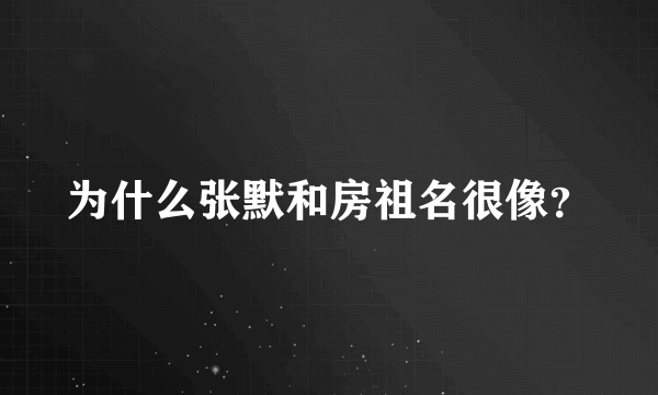 为什么张默和房祖名很像？