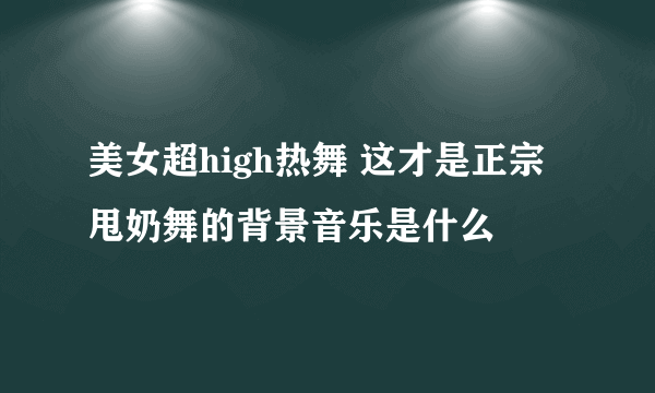 美女超high热舞 这才是正宗甩奶舞的背景音乐是什么