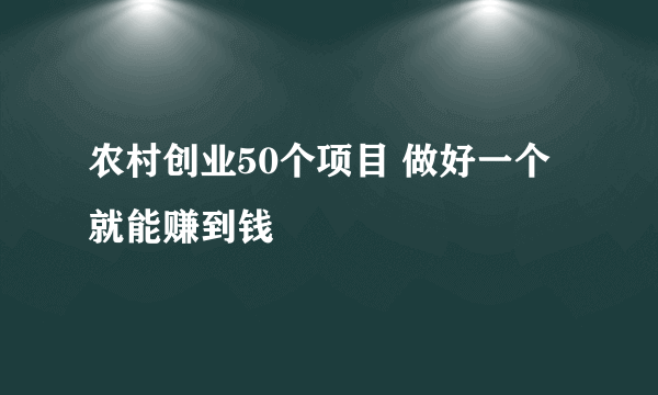 农村创业50个项目 做好一个就能赚到钱