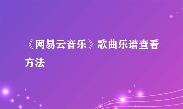 《网易云音乐》歌曲乐谱查看方法