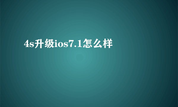 4s升级ios7.1怎么样