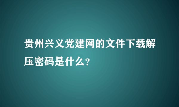 贵州兴义党建网的文件下载解压密码是什么？