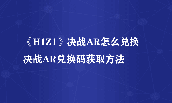 《H1Z1》决战AR怎么兑换 决战AR兑换码获取方法