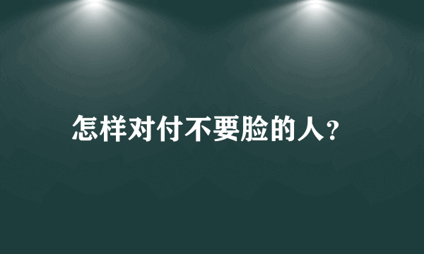 怎样对付不要脸的人？