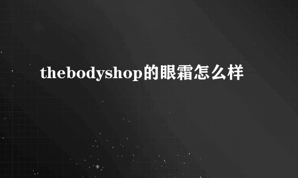 thebodyshop的眼霜怎么样