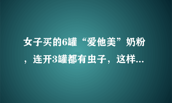 女子买的6罐“爱他美”奶粉，连开3罐都有虫子，这样的奶粉是如何生产的？