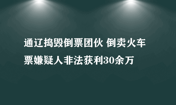 通辽捣毁倒票团伙 倒卖火车票嫌疑人非法获利30余万