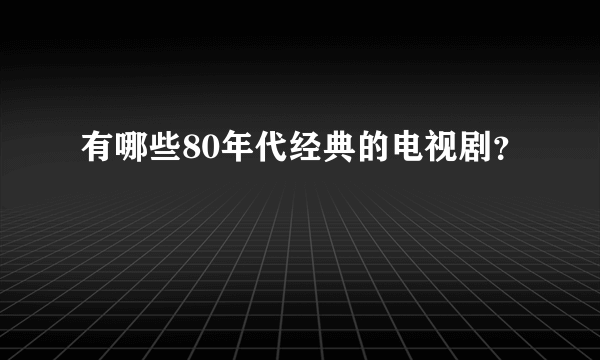 有哪些80年代经典的电视剧？