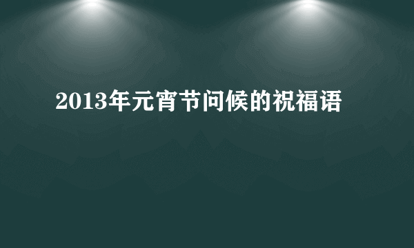 2013年元宵节问候的祝福语