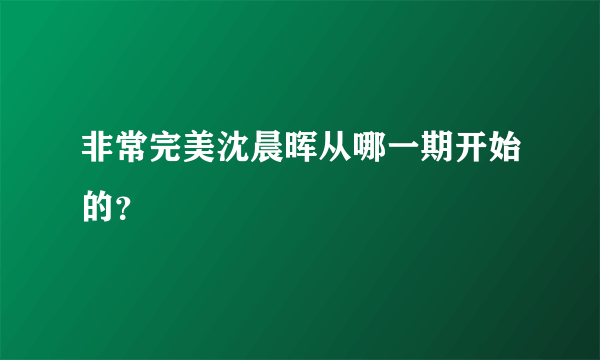 非常完美沈晨晖从哪一期开始的？