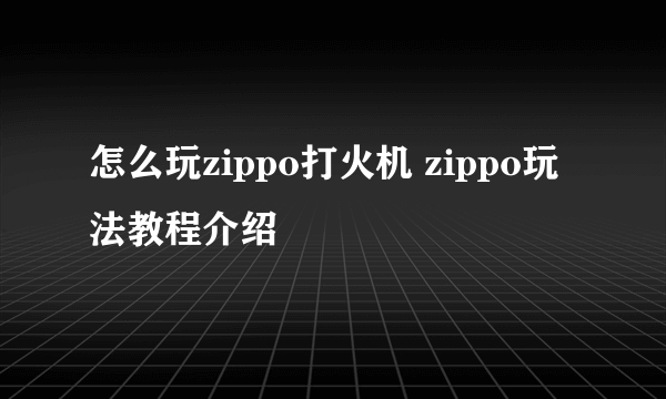 怎么玩zippo打火机 zippo玩法教程介绍