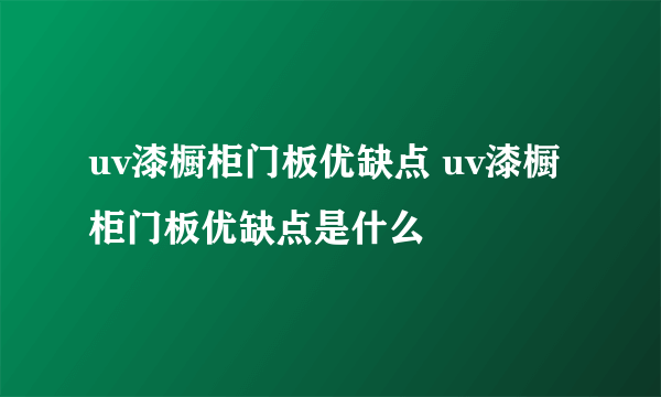 uv漆橱柜门板优缺点 uv漆橱柜门板优缺点是什么