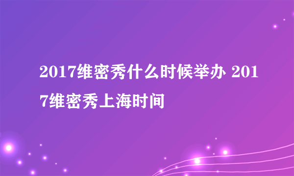 2017维密秀什么时候举办 2017维密秀上海时间