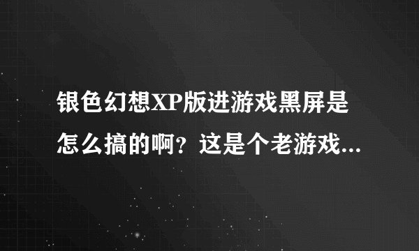 银色幻想XP版进游戏黑屏是怎么搞的啊？这是个老游戏了，不知道是我显卡不支持还是怎么回事。