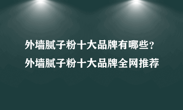 外墙腻子粉十大品牌有哪些？外墙腻子粉十大品牌全网推荐